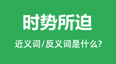 时势所迫的近义词和反义词是什么_时势所迫是什么意思?