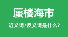蜃楼海市的近义词和反义词是什么＿蜃楼海市是什么意思？