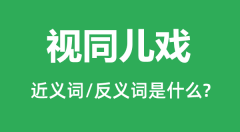 视同儿戏的近义词和反义词是什么＿视同儿戏是什么意思？