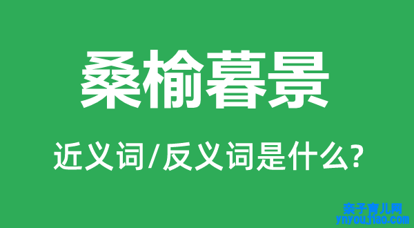 桑榆暮景的近义词和反义词是什么,桑榆暮景是什么意思