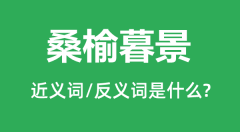 桑榆暮景的近义词和反义词是什么_桑榆暮景是什么意思？