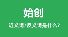 始创的近义词和反义词是什么_始创是什么意思?