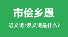 <b>市侩乡愚的近义词和反义词是什么_市侩乡愚是什么意思?</b>