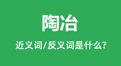 陶冶的近义词和反义词是什么_陶冶是什么意思?