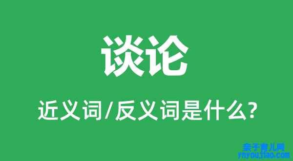 谈论的近义词和反义词是什么,谈论是什么意思