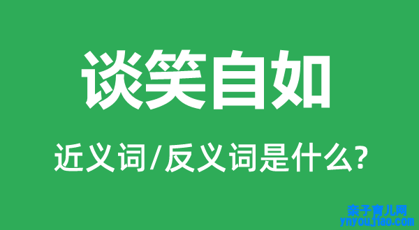谈笑自如的近义词和反义词是什么,谈笑自如是什么意思