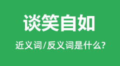 谈笑自如的近义词和反义词是什么_谈笑自如是什么意思?