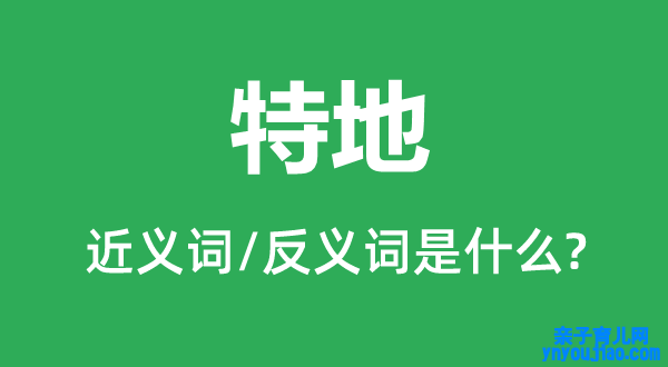特地的近义词和反义词是什么,特地是什么意思