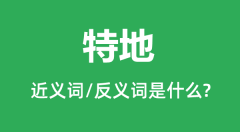 特地的近义词和反义词是什么_特地是什么意思?
