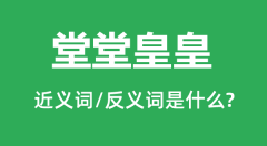 堂堂皇皇的近义词和反义词是什么_堂堂皇皇是什么意思?