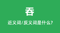 吞的近义词和反义词是什么_吞是什么意思?