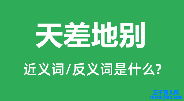 天差地此外近义词和反义词是什么,天差地别是什么意思