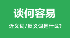 <b>谈何容易的近义词和反义词是什么_谈何容易是什么意思?</b>
