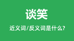 谈笑的近义词和反义词是什么_谈笑是什么意思?