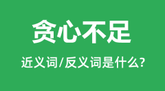 <b>贪心不足的近义词和反义词是什么_贪心不足是什么意思？</b>
