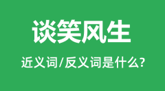 谈笑风生的近义词和反义词是什么＿谈笑风生是什么意思？