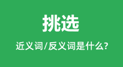 挑选的近义词和反义词是什么_挑选是什么意思？