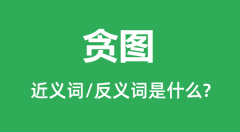 贪图的近义词和反义词是什么_贪图是什么意思?
