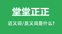 堂堂正正的近义词和反义词是什么_堂堂正正是什么意思?