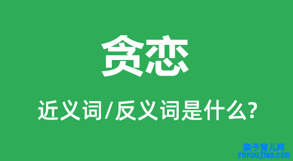 贪恋的近义词和反义词是什么,贪恋是什么意思
