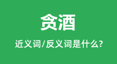贪酒的近义词和反义词是什么_贪酒是什么意思?