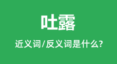 吐露的近义词和反义词是什么_吐露是什么意思?