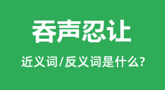 <b>吞声忍让的近义词和反义词是什么_吞声忍让是什么意思？</b>