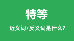 特等的近义词和反义词是什么_特等是什么意思？