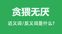 贪猥无厌的近义词和反义词是什么_贪猥无厌是什么意思？