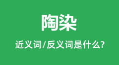 陶染的近义词和反义词是什么_陶染是什么意思?