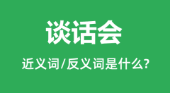 谈话会的近义词和反义词是什么_谈话会是什么意思？