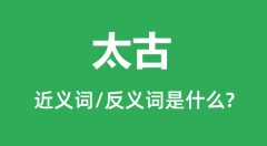 太古的近义词和反义词是什么_太古是什么意思?