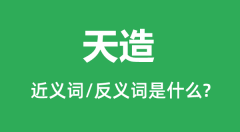 天造的近义词和反义词是什么_天造是什么意思？
