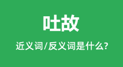吐故的近义词和反义词是什么_吐故是什么意思？