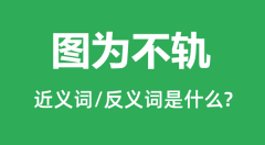 <b>图为不轨的近义词和反义词是什么_图为不轨是什么意思?</b>