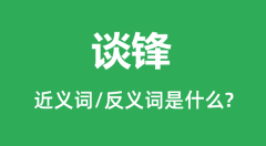 谈锋的近义词和反义词是什么_谈锋是什么意思?