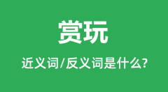 赏玩的近义词和反义词是什么_赏玩是什么意思?