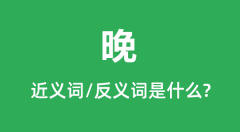晚的近义词和反义词是什么_晚是什么意思?