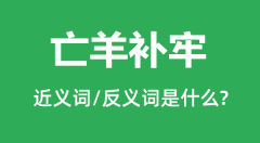 亡羊补牢的近义词和反义词是什么_亡羊补牢是什么意思?