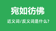 宛如彷佛的近义词和反义词是什么_宛如彷佛是什么意思?