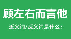 顾左右而言他的近义词和反义词是什么_顾左右而言他是什么意思?