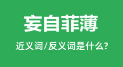 <b>妄自菲薄的近义词和反义词是什么_妄自菲薄是什么意思？</b>
