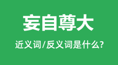 妄自尊大的近义词和反义词是什么_妄自尊大是什么意思?