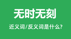 无时无刻的近义词和反义词是什么_无时无刻是什么意思?