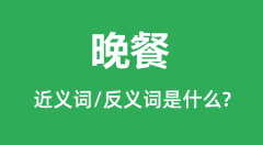 晚餐的近义词和反义词是什么_晚餐是什么意思?