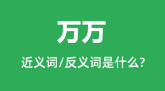万万的近义词和反义词是什么_万万是什么意思?