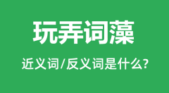 玩弄词藻的近义词和反义词是什么_玩弄词藻是什么意思？