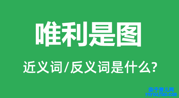 唯利是图的近义词和反义词是什么,唯利是图是什么意思