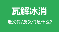 瓦解冰消的近义词和反义词是什么_瓦解冰消是什么意思？