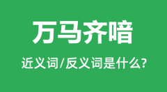 万马齐喑的近义词和反义词是什么_万马齐喑是什么意思？